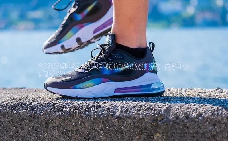 意昂体育3娱乐用176五八27从巴美列捷福**2024年女性夏季薄底鞋款潮流：舒适不
失时尚**