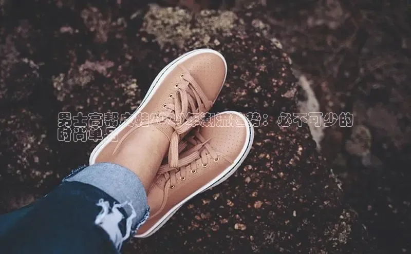 意昂3手游平台官网百度社团赞助平台男士高帮皮鞋2024年潮流趋势：必不可少的
时尚单品