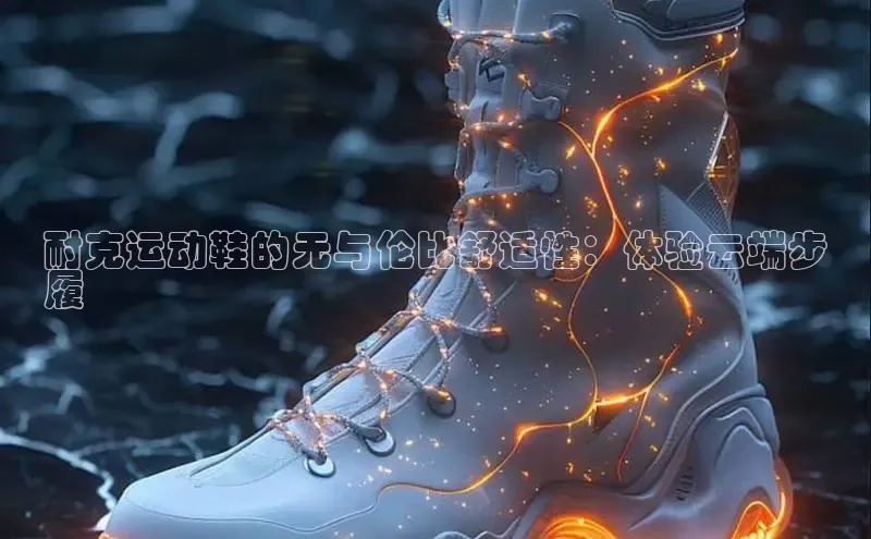 意昂3官网登陆入口宇信科技耐克运动鞋的无与伦比舒适性：体验云端步
履