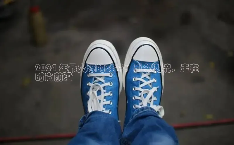 易昂体育3百度教育2024 年最火爆的鞋子：引领潮流，走在
时尚前沿