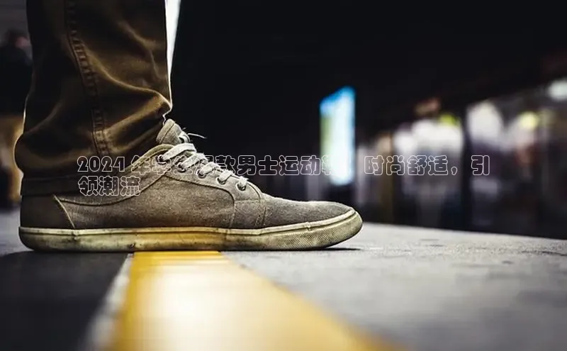 意昂3官网入口百度识图2024 年学生爆款男士运动鞋：时尚舒适，引
领潮流