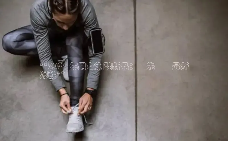 意昂三登录入口同程**2024 年男女潮鞋新品：搶先預覽最新
爆款**