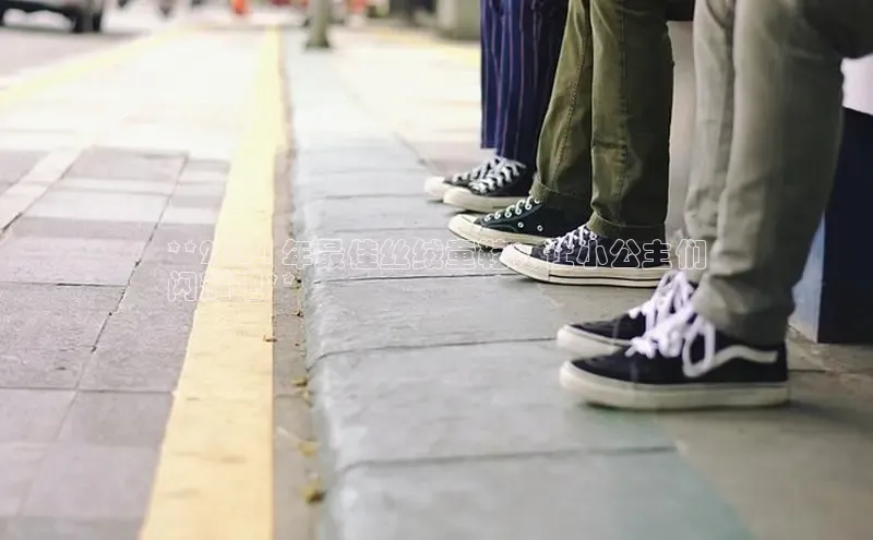 意昂3官网入口猫眼**2024 年最佳丝绒童鞋：让小公主们
闪耀吧**