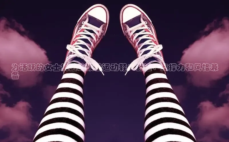 意昂3平台客服京东为活跃的女士挑选的最佳运动鞋：舒适、支撑力和风格兼
备