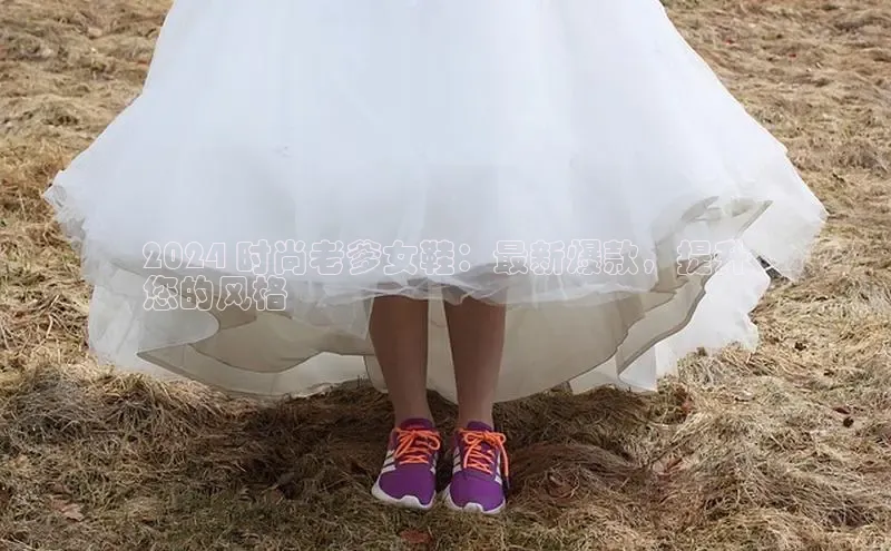 易昂体育3百度教育2024 时尚老爹女鞋：最新爆款，提升
您的风格