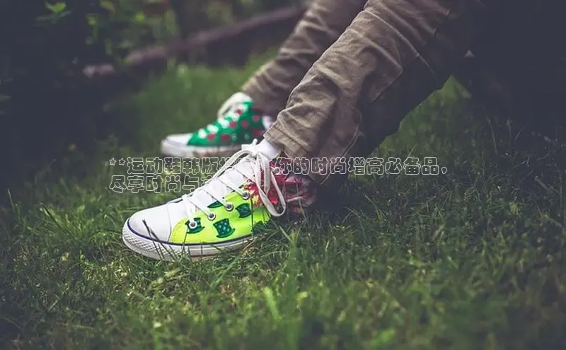 意昂3官网登陆入口百度手机卫士**运动鞋韩版增高：你的时尚增高必备品，
尽享时尚与高度**