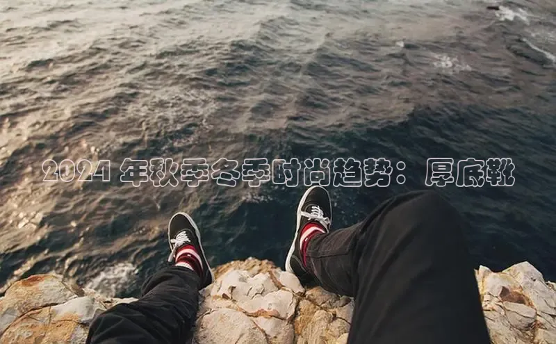 意昂3手游平台官网华策影视2024 年秋季冬季时尚趋势：厚底靴