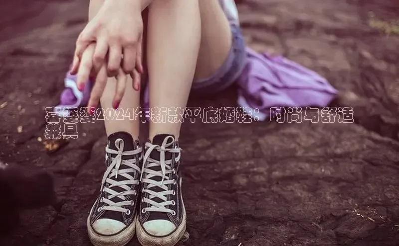 意昂3官网登陆入口百度百聘喜婆婆2024年新款平底婚鞋：时尚与舒适
兼具