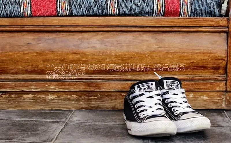 意昂3手游官网下载华扬联众**男生潮鞋 2024 年最新趋势：必备最强
鞋款清单**