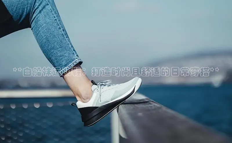 意昂三登录入口极氪智能科技**白船袜运动鞋：打造时尚且舒适的日常穿搭**