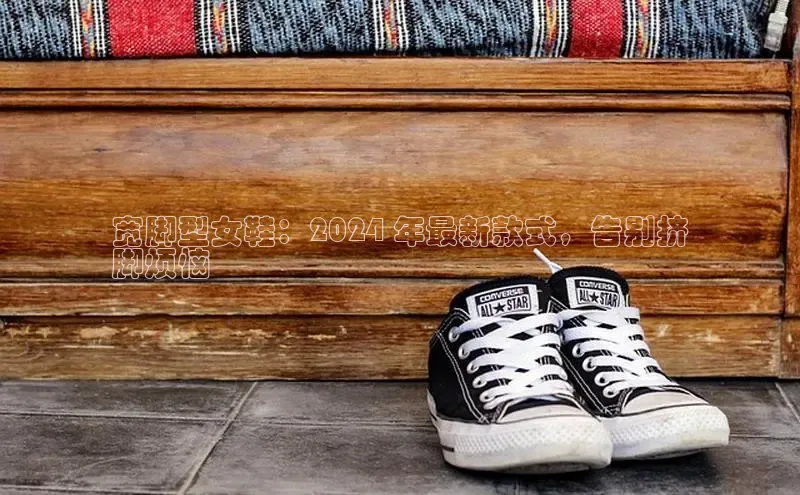 意昂3官网登陆入口百度百聘宽脚型女鞋：2024 年最新款式，告别挤
脚烦恼