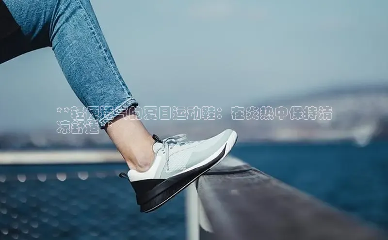 意昂3入口登录雷柏科技**轻便透气的夏日运动鞋：在炎热中保持清
凉舒适**