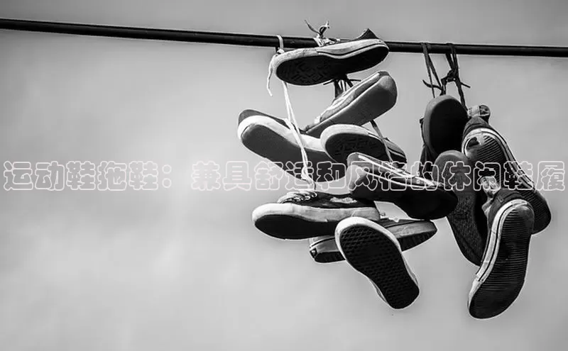 意昂3平台客服百度健康运动鞋拖鞋：兼具舒适和风格的休闲鞋履