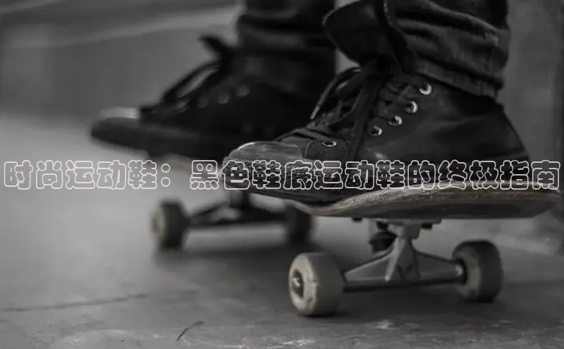 意昂体育3娱乐用176五八27从巴美列捷福时尚运动鞋：黑色鞋底运动鞋的终极指南