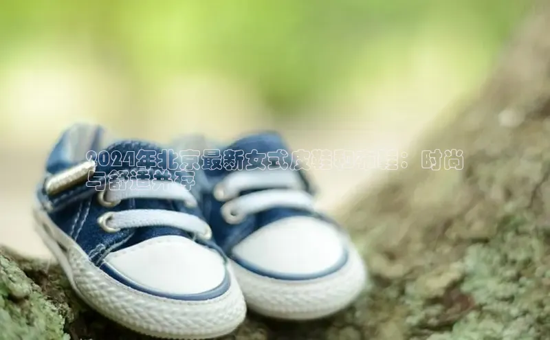 意昂3平台客服百度 H52024年北京最新女式皮鞋和布鞋：时尚
与舒适并存