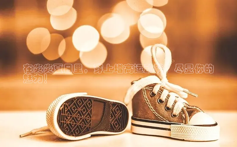 意昂3登陆入口百度翻译在炎炎夏日里，穿上增高运动鞋，尽显你的
魅力！