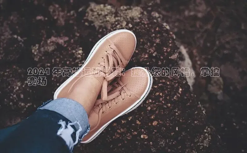 意昂3官网下载云创智行2024 年高档运动男鞋：提升您的风格，掌控
赛场