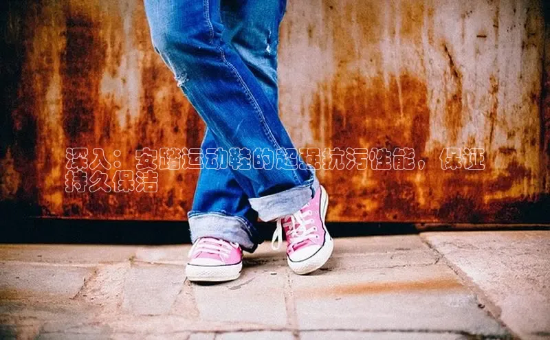 意昂3官网入口一径科技深入：安踏运动鞋的超强抗污性能，保证
持久保洁