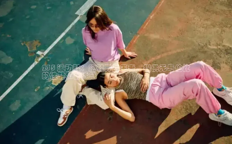 意昂3官网登陆入口百度百聘235 运动鞋：跑鞋界的王者，提供无与伦比
的性能和舒适感