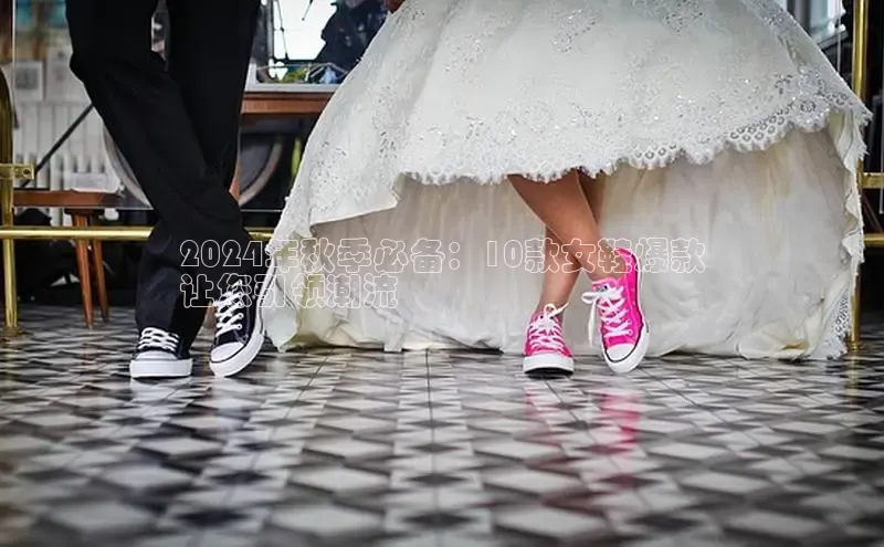 意昂3手机版官网字节跳动2024年秋季必备：10款女鞋爆款
让您引领潮流