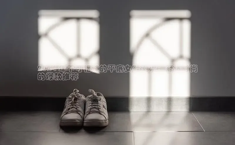 意昂3手机登录官方网站中文在线2024 年不可错过的平底女鞋潮流：舒适时尚
的爆款推荐