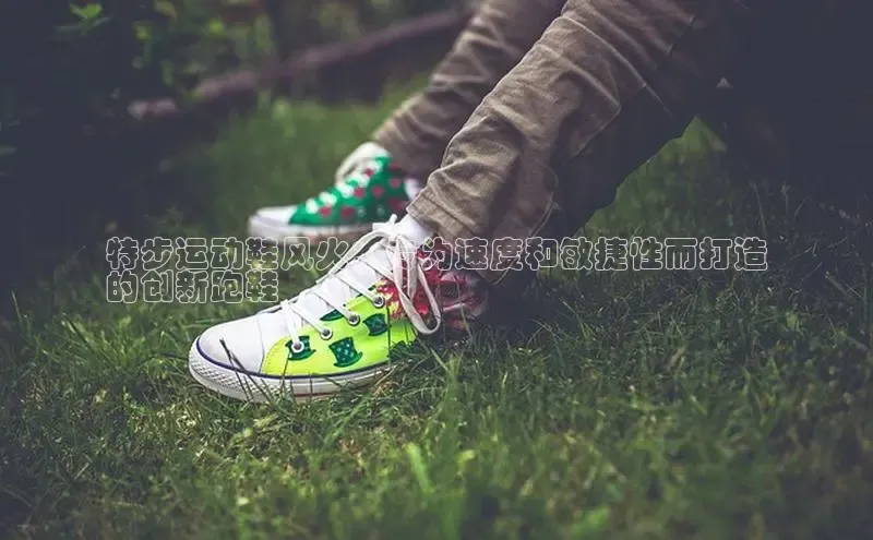 特步运动鞋风火：专为速度和敏捷性而打造
的创新跑鞋