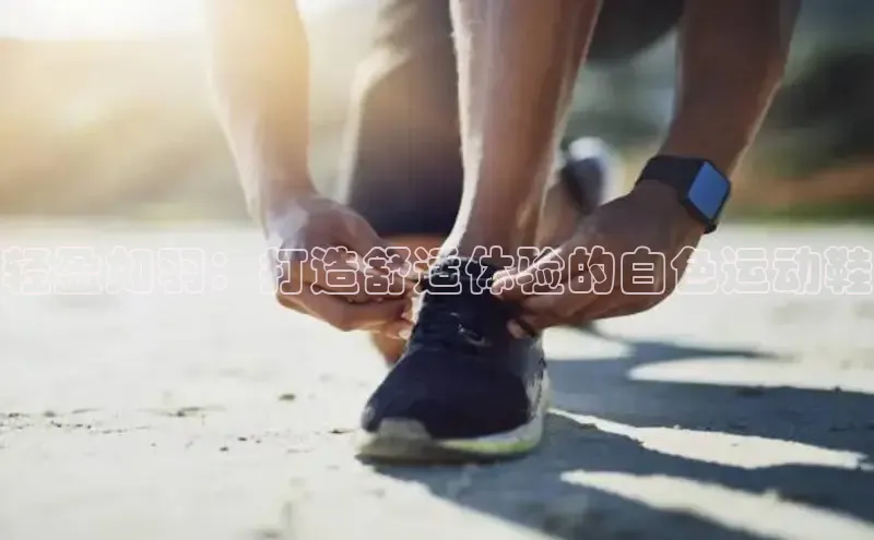 意昂3平台注册网页版彩讯股份轻盈如羽：打造舒适体验的白色运动鞋