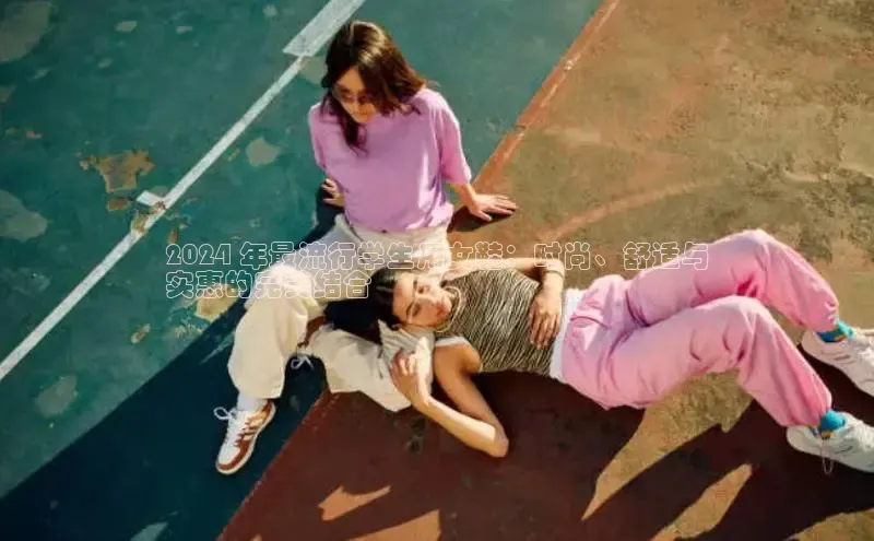 意昂3手游官网下载百度信誉2024 年最流行学生用女鞋：时尚、舒适与
实惠的完美结合