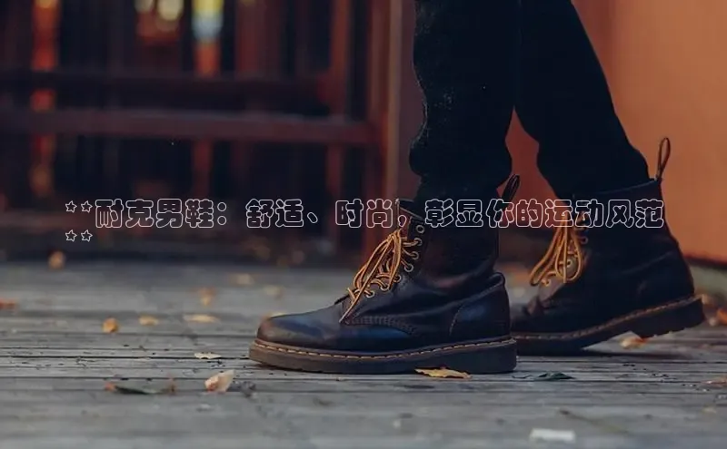 意昂3手机版登陆入口在哪里文心一言**耐克男鞋：舒适、时尚，彰显你的运动风范
**