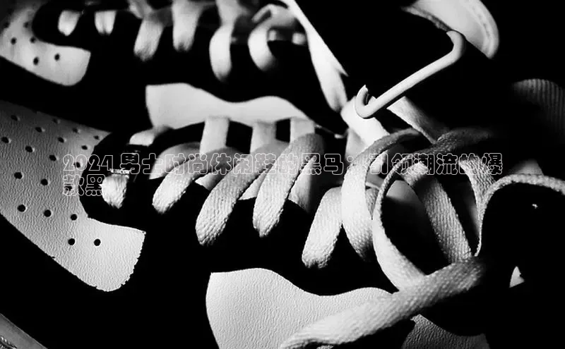 意昂3平台注册网页版中海达2024 男士时尚休闲鞋的黑马：引领潮流的爆
款黑