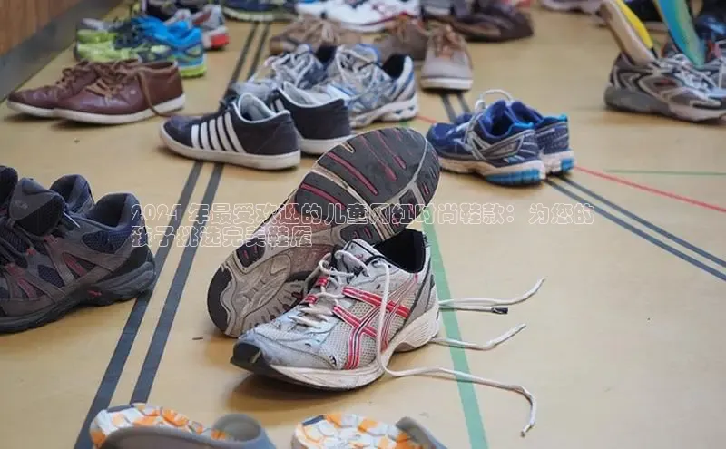 意昂3官网登陆入口百度百聘2024 年最受欢迎的儿童网红时尚鞋款：为您的
孩子挑选完美鞋履