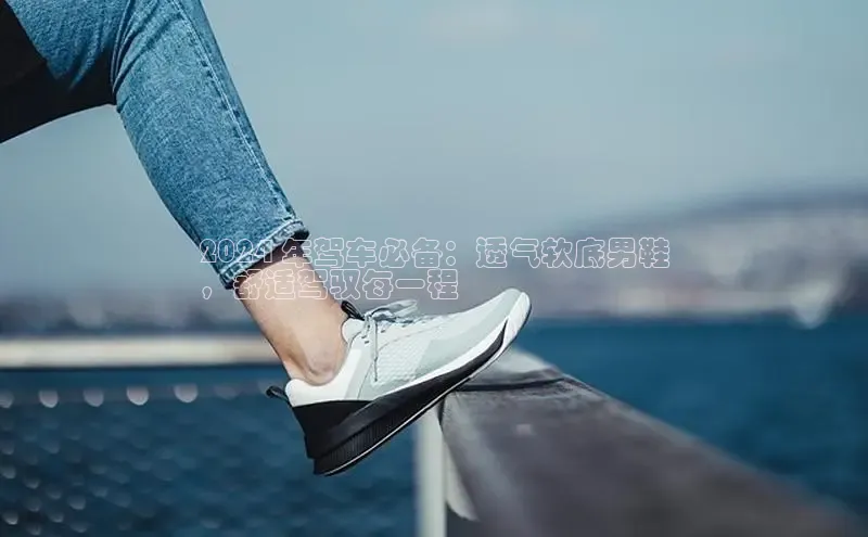 易昂体育3百度教育2024 年驾车必备：透气软底男鞋
，舒适驾驭每一程