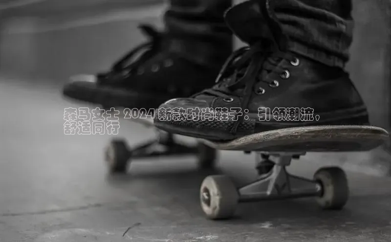 意昂3登陆入口ARGA公司森马女士 2024 新款时尚鞋子：引领潮流，
舒适同行