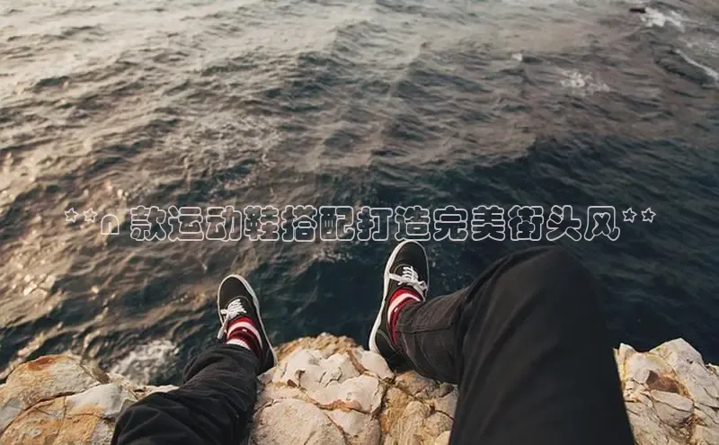 易昂体育3百度技术学院**n 款运动鞋搭配打造完美街头风**