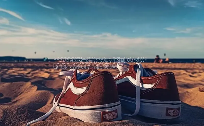 意昂3官网入口百度手机输入法**2024年最流行的厚底国风女鞋：
时尚与传统的完美融合**