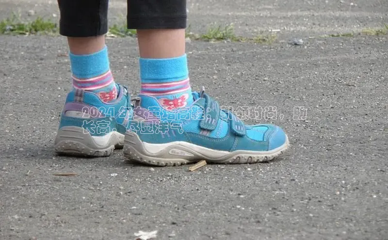 意昂体育3娱乐用176五八27从每日互动2024 年女童增高鞋：引领时尚，助
长高，尽显洋气