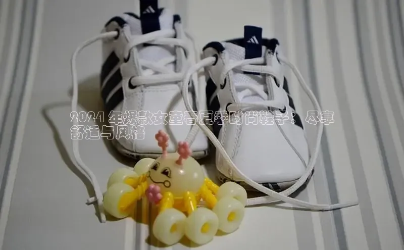 意昂3官网下载百度集团2024 年爆款女童春夏季时尚鞋子：尽享
舒适与风格