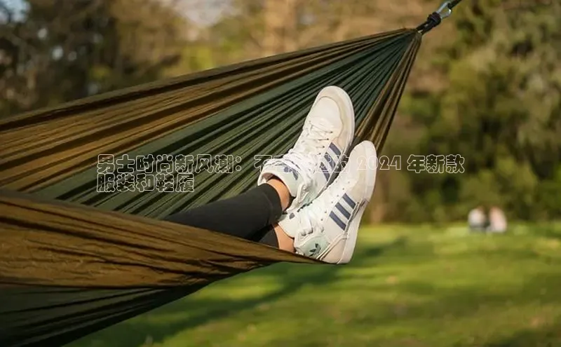 意昂3平台客服百度 H5男士时尚新风潮：不容错过的 2024 年新款
服装和鞋履