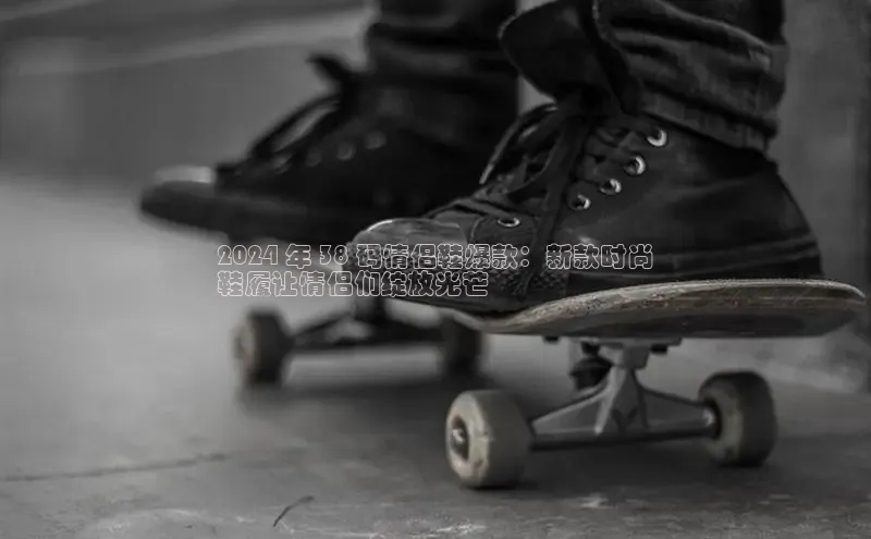 意昂体育3娱乐用176五八27从每日互动2024 年 38 码情侣鞋爆款：新款时尚
鞋履让情侣们绽放光芒