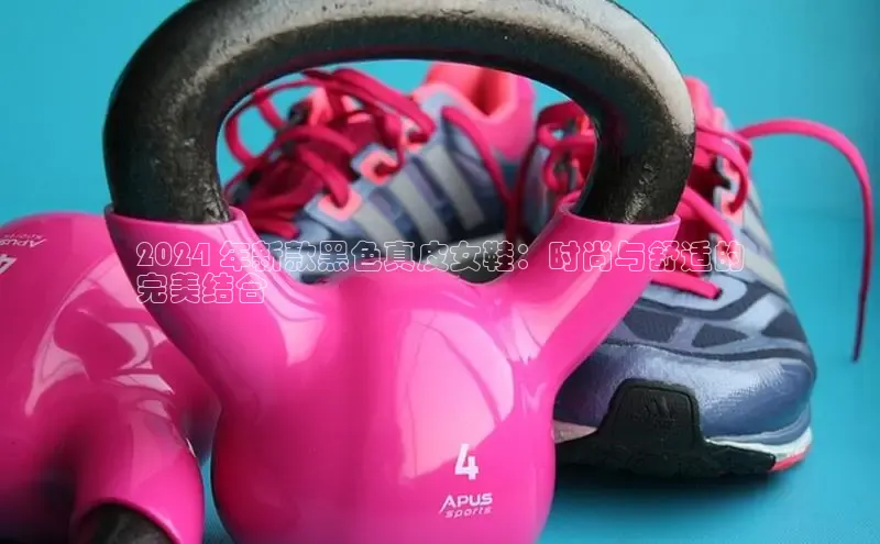 意昂3官网入口猫眼2024 年新款黑色真皮女鞋：时尚与舒适的
完美结合