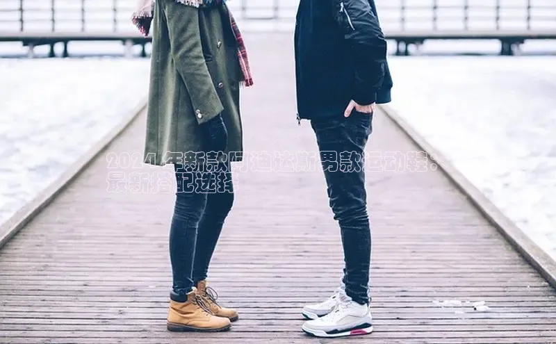 意昂三登录入口同程2024 年新款阿迪达斯男款运动鞋：
最新搭配选择