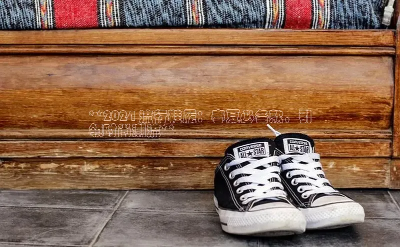 意昂3手游平台官网小度商城**2024 流行鞋履：春夏必备款，引
领时尚潮流**