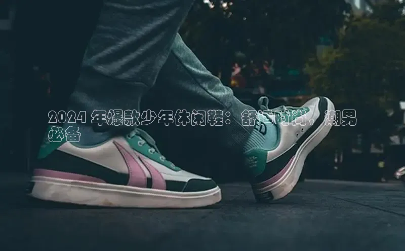 意昂3官网入口猫眼2024 年爆款少年休闲鞋：舒适时尚，潮男
必备