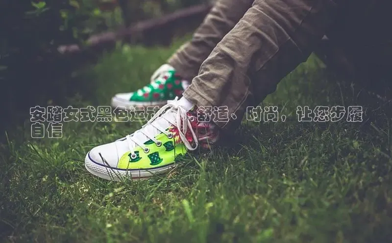 意昂三登录入口百度游戏安踏女式黑色运动鞋：舒适、时尚，让您步履
自信