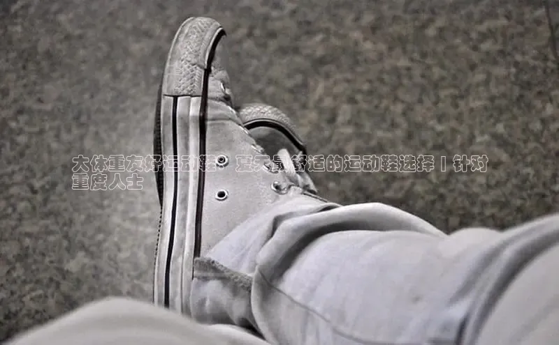 意昂3官网入口一径科技大体重友好运动鞋：夏天最舒适的运动鞋选择 | 针对
重度人士