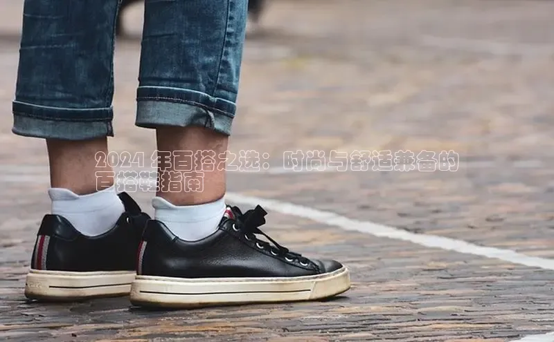 意昂3登陆入口携程2024 年百搭之选：时尚与舒适兼备的
百搭鞋指南