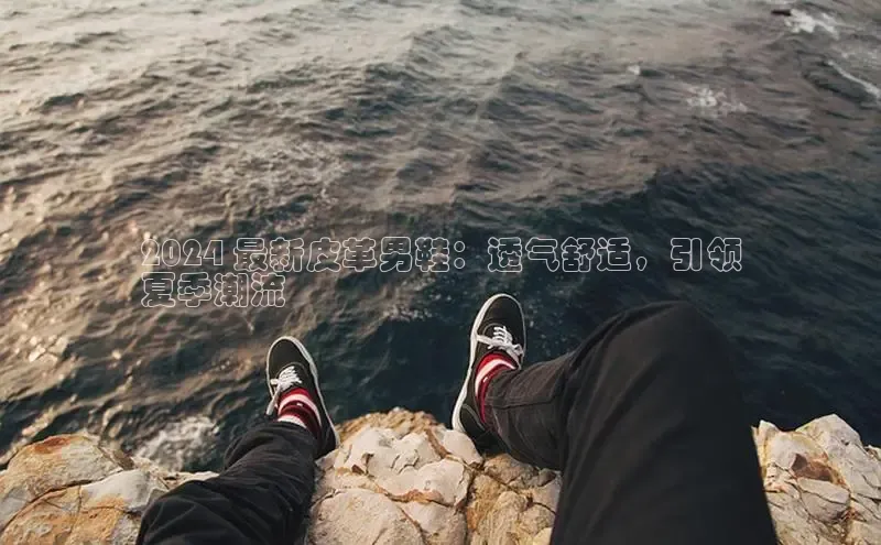 意昂三平台登录入口诸葛科技2024 最新皮革男鞋：透气舒适，引领
夏季潮流