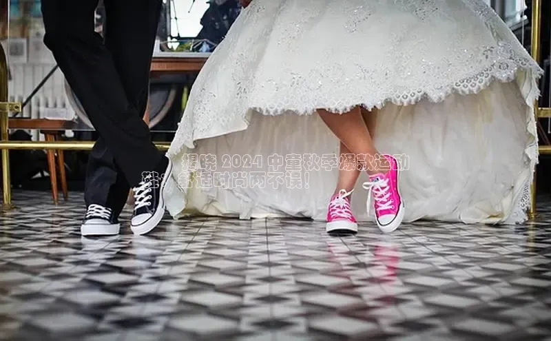 意昂3平台注册网页版轻美电器▶️ 揭晓 2024 中童秋季爆款运动
鞋：舒适时尚两不误！