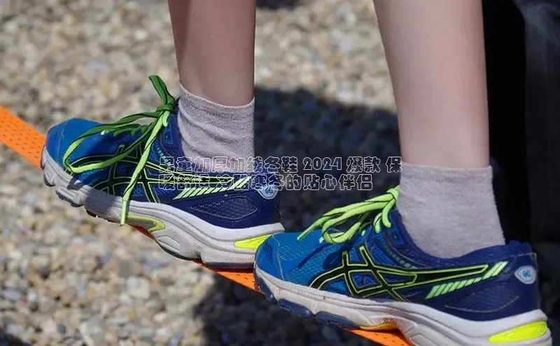 意昂3官网登陆入口百度Apollo男童加厚加绒冬鞋 2024 爆款 保
暖舒适 冷酷寒冬的贴心伴侣