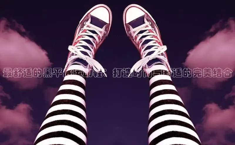 意昂3登陆入口度小满理财最舒适的黑平底运动鞋：打造时尚与舒适的完美结合